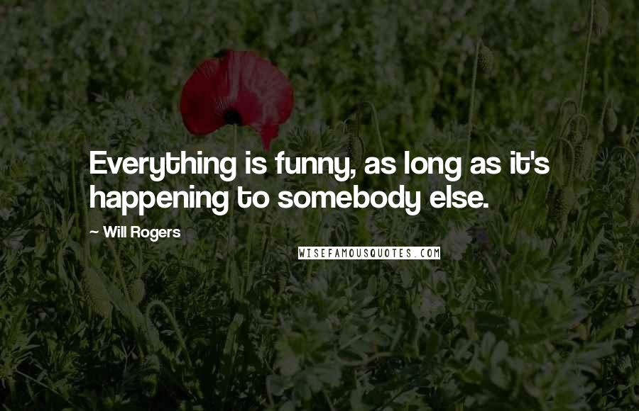Will Rogers Quotes: Everything is funny, as long as it's happening to somebody else.