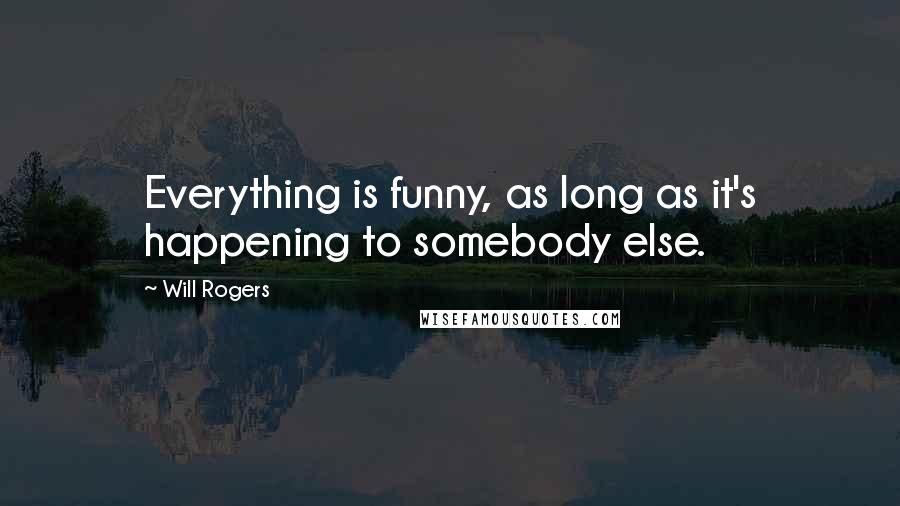 Will Rogers Quotes: Everything is funny, as long as it's happening to somebody else.