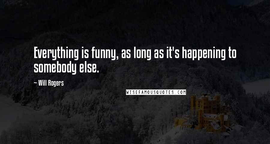 Will Rogers Quotes: Everything is funny, as long as it's happening to somebody else.