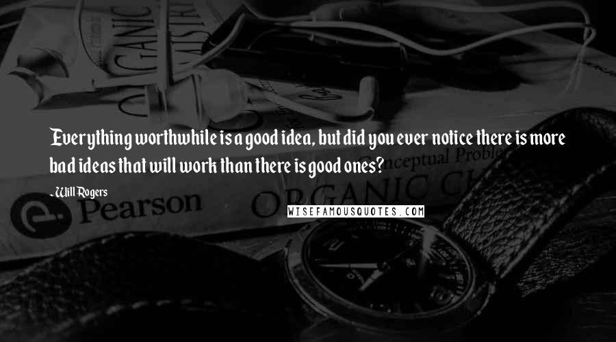 Will Rogers Quotes: Everything worthwhile is a good idea, but did you ever notice there is more bad ideas that will work than there is good ones?