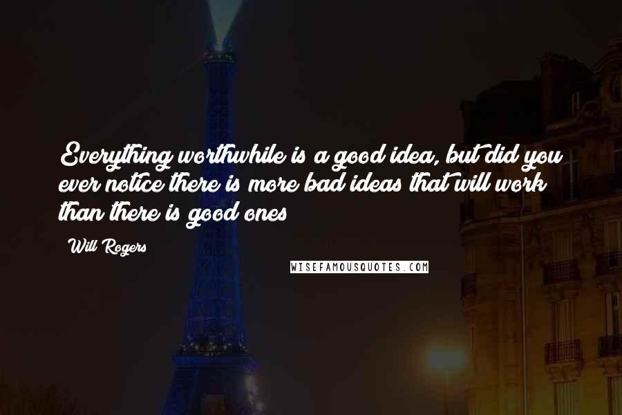 Will Rogers Quotes: Everything worthwhile is a good idea, but did you ever notice there is more bad ideas that will work than there is good ones?