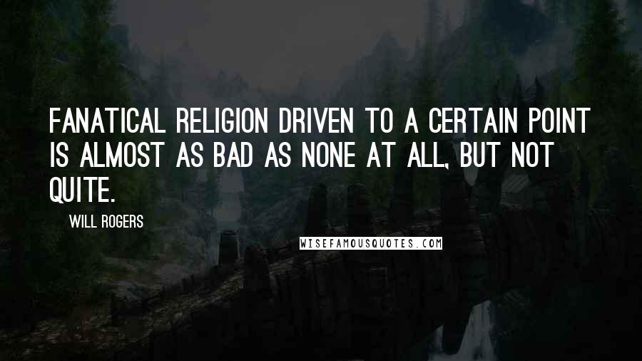 Will Rogers Quotes: Fanatical religion driven to a certain point is almost as bad as none at all, but not quite.