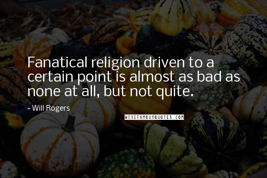 Will Rogers Quotes: Fanatical religion driven to a certain point is almost as bad as none at all, but not quite.