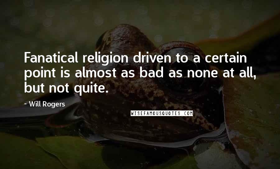 Will Rogers Quotes: Fanatical religion driven to a certain point is almost as bad as none at all, but not quite.