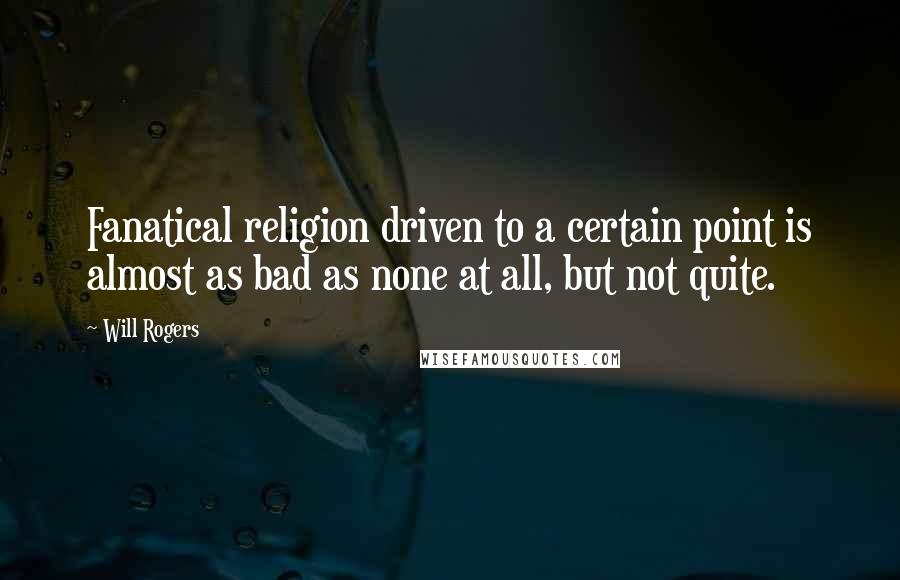 Will Rogers Quotes: Fanatical religion driven to a certain point is almost as bad as none at all, but not quite.