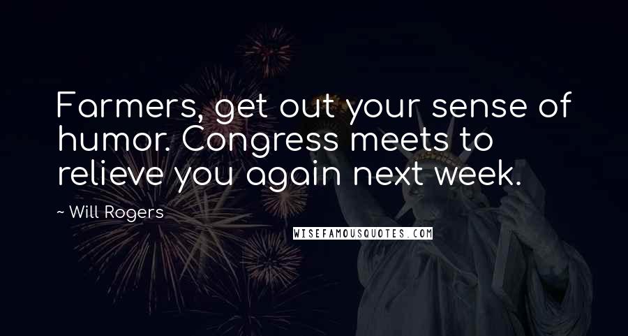 Will Rogers Quotes: Farmers, get out your sense of humor. Congress meets to relieve you again next week.