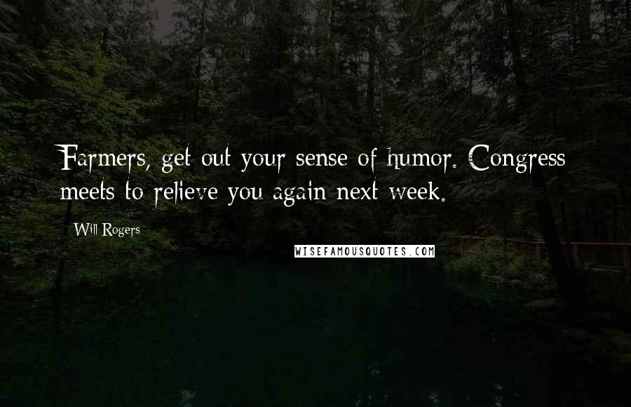 Will Rogers Quotes: Farmers, get out your sense of humor. Congress meets to relieve you again next week.