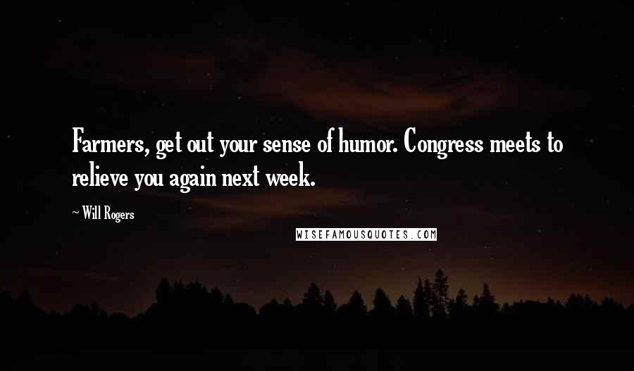 Will Rogers Quotes: Farmers, get out your sense of humor. Congress meets to relieve you again next week.
