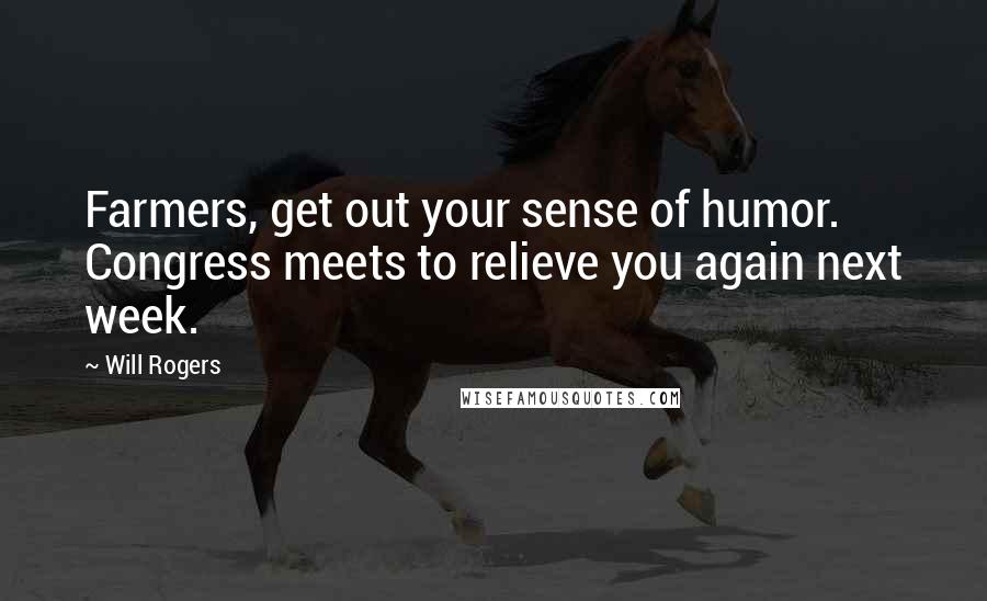 Will Rogers Quotes: Farmers, get out your sense of humor. Congress meets to relieve you again next week.