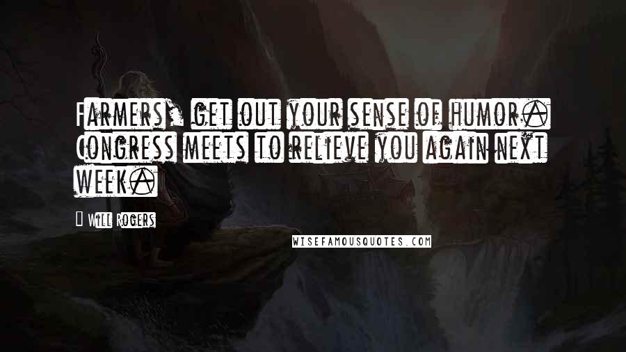 Will Rogers Quotes: Farmers, get out your sense of humor. Congress meets to relieve you again next week.