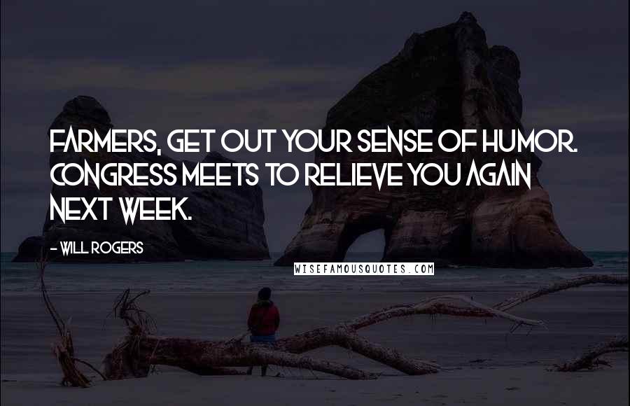 Will Rogers Quotes: Farmers, get out your sense of humor. Congress meets to relieve you again next week.