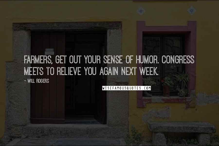 Will Rogers Quotes: Farmers, get out your sense of humor. Congress meets to relieve you again next week.