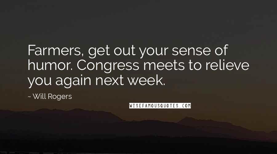 Will Rogers Quotes: Farmers, get out your sense of humor. Congress meets to relieve you again next week.