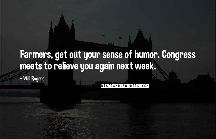 Will Rogers Quotes: Farmers, get out your sense of humor. Congress meets to relieve you again next week.