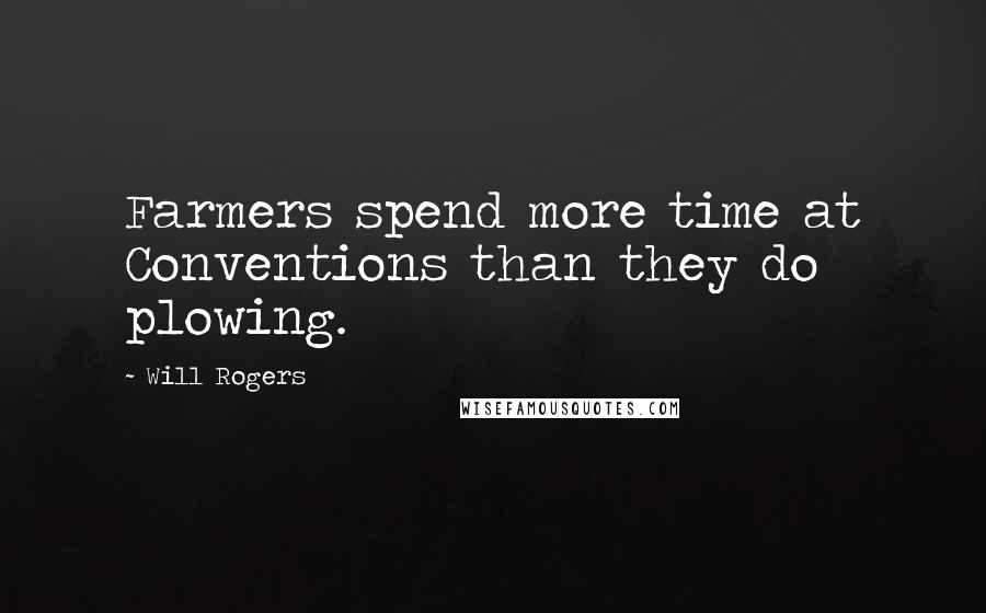 Will Rogers Quotes: Farmers spend more time at Conventions than they do plowing.