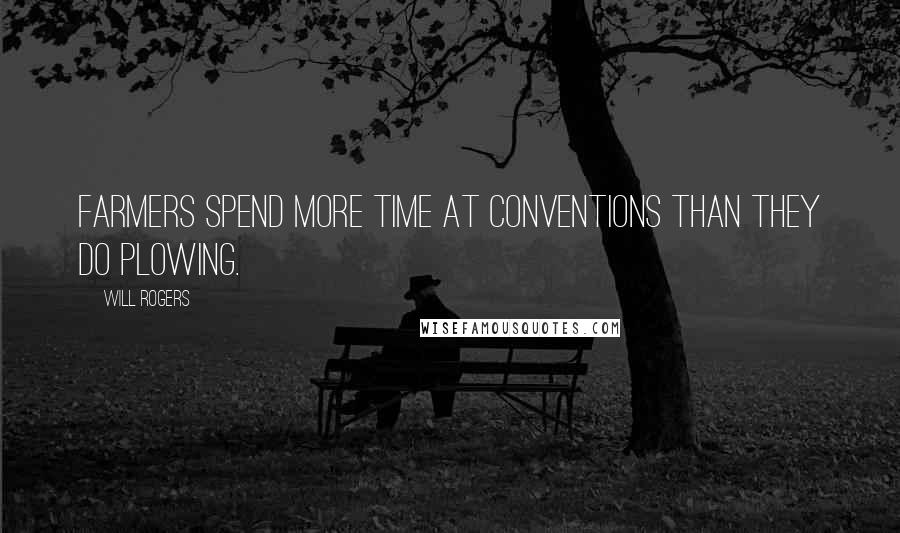 Will Rogers Quotes: Farmers spend more time at Conventions than they do plowing.