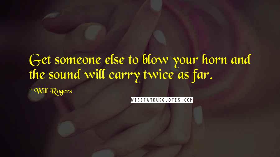 Will Rogers Quotes: Get someone else to blow your horn and the sound will carry twice as far.