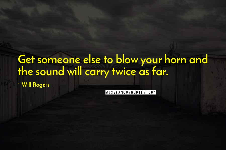 Will Rogers Quotes: Get someone else to blow your horn and the sound will carry twice as far.