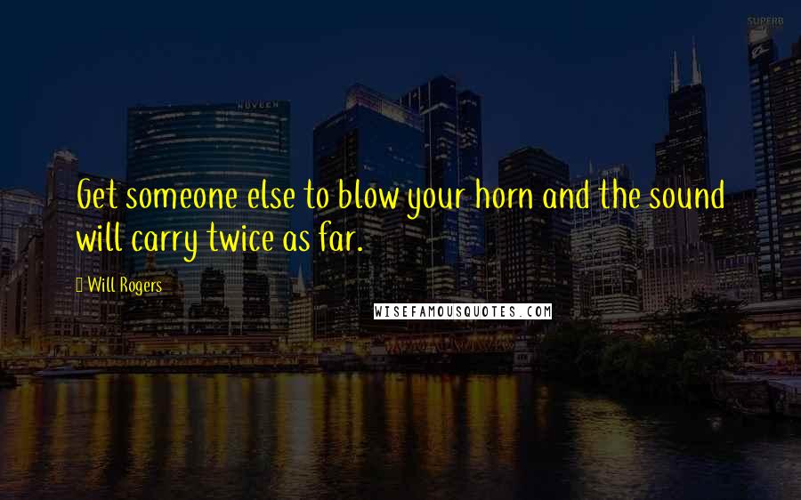 Will Rogers Quotes: Get someone else to blow your horn and the sound will carry twice as far.