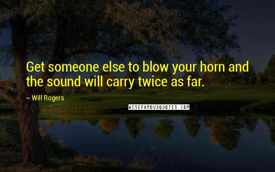 Will Rogers Quotes: Get someone else to blow your horn and the sound will carry twice as far.