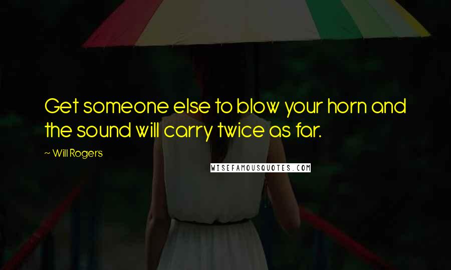 Will Rogers Quotes: Get someone else to blow your horn and the sound will carry twice as far.