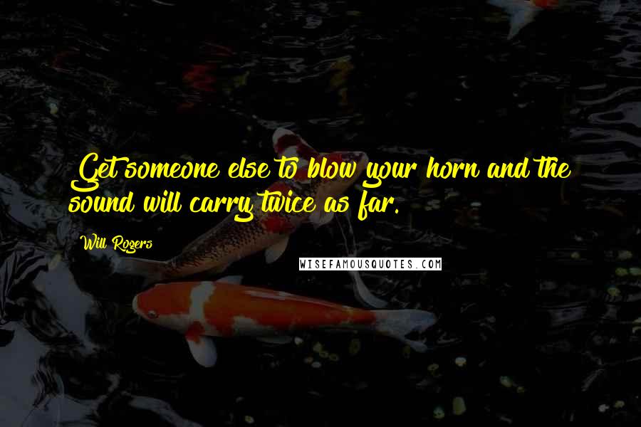 Will Rogers Quotes: Get someone else to blow your horn and the sound will carry twice as far.