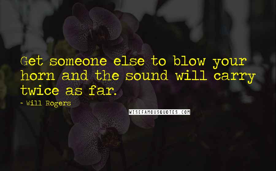 Will Rogers Quotes: Get someone else to blow your horn and the sound will carry twice as far.