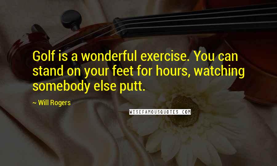 Will Rogers Quotes: Golf is a wonderful exercise. You can stand on your feet for hours, watching somebody else putt.