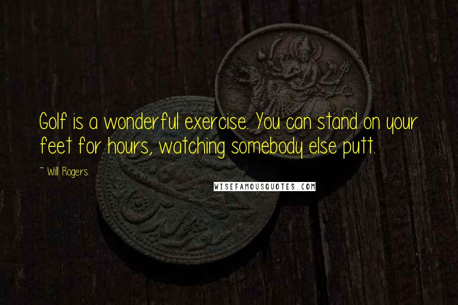 Will Rogers Quotes: Golf is a wonderful exercise. You can stand on your feet for hours, watching somebody else putt.