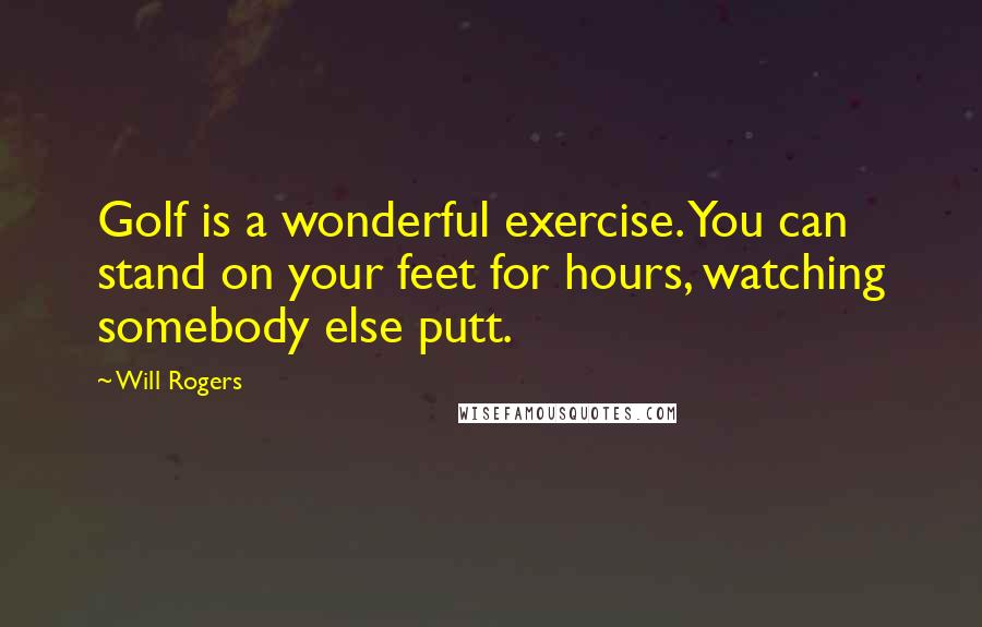 Will Rogers Quotes: Golf is a wonderful exercise. You can stand on your feet for hours, watching somebody else putt.