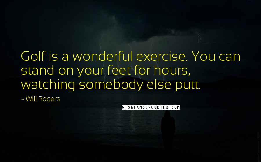 Will Rogers Quotes: Golf is a wonderful exercise. You can stand on your feet for hours, watching somebody else putt.