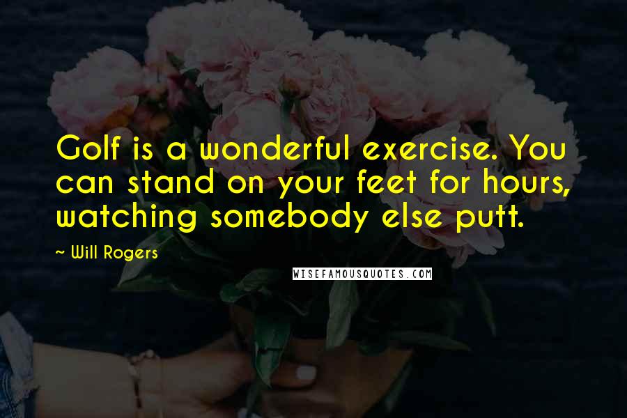 Will Rogers Quotes: Golf is a wonderful exercise. You can stand on your feet for hours, watching somebody else putt.