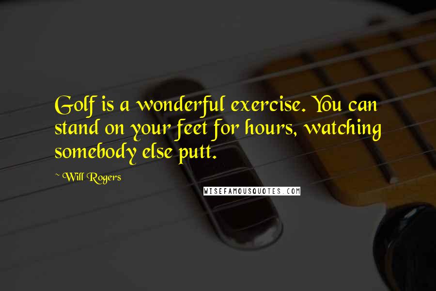 Will Rogers Quotes: Golf is a wonderful exercise. You can stand on your feet for hours, watching somebody else putt.