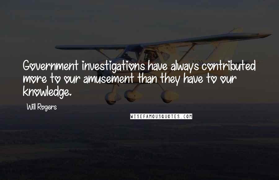 Will Rogers Quotes: Government investigations have always contributed more to our amusement than they have to our knowledge.