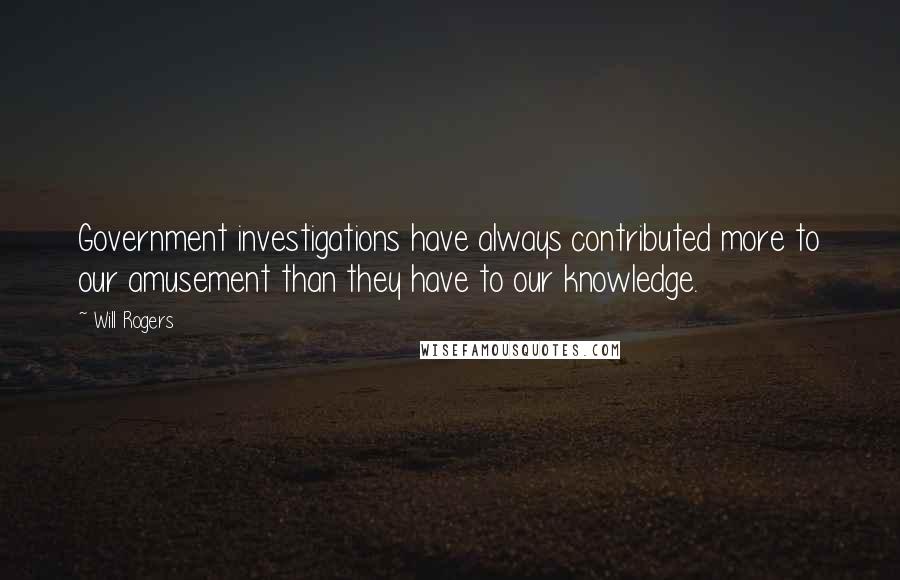 Will Rogers Quotes: Government investigations have always contributed more to our amusement than they have to our knowledge.