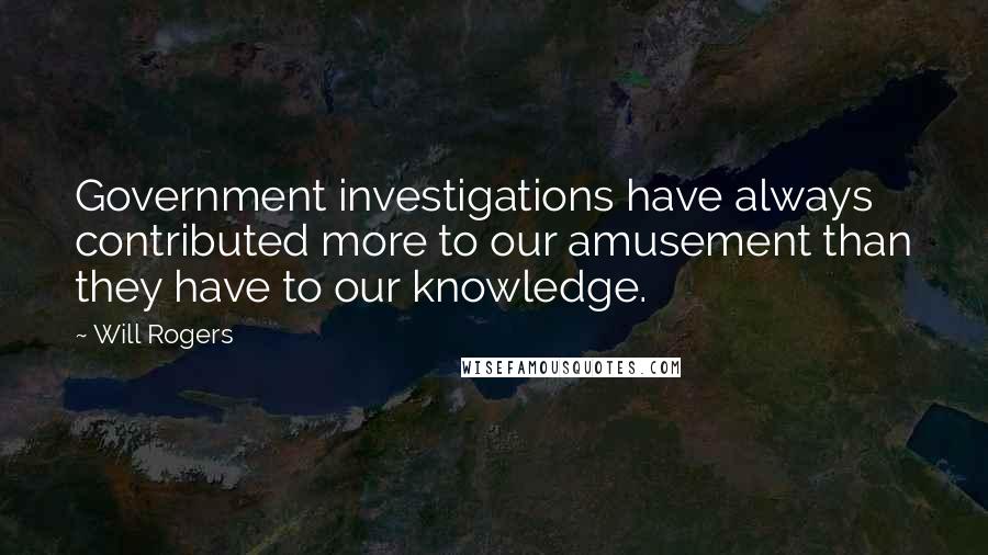 Will Rogers Quotes: Government investigations have always contributed more to our amusement than they have to our knowledge.