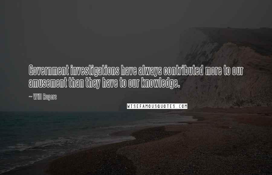Will Rogers Quotes: Government investigations have always contributed more to our amusement than they have to our knowledge.