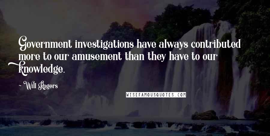 Will Rogers Quotes: Government investigations have always contributed more to our amusement than they have to our knowledge.