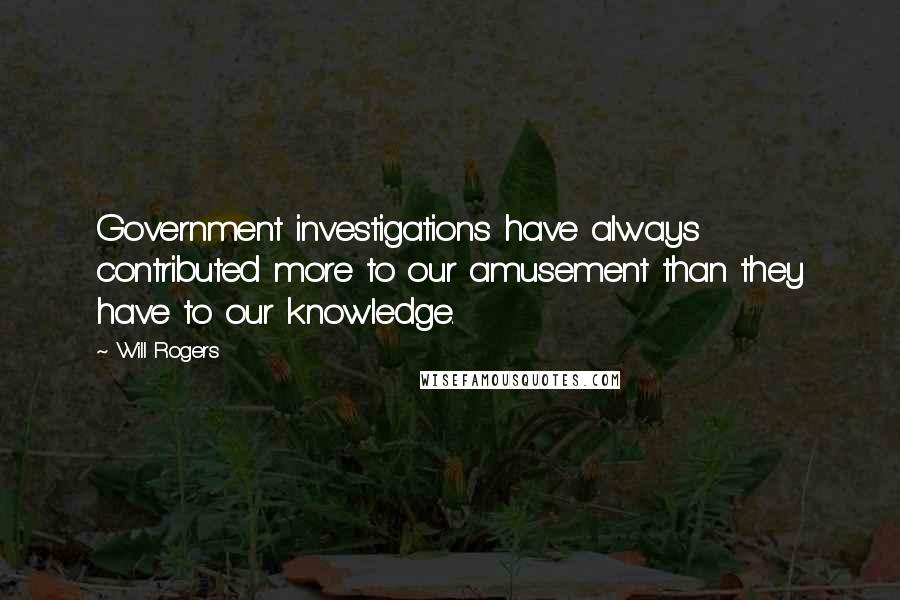 Will Rogers Quotes: Government investigations have always contributed more to our amusement than they have to our knowledge.