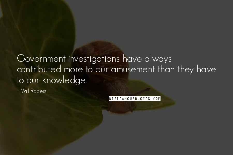 Will Rogers Quotes: Government investigations have always contributed more to our amusement than they have to our knowledge.