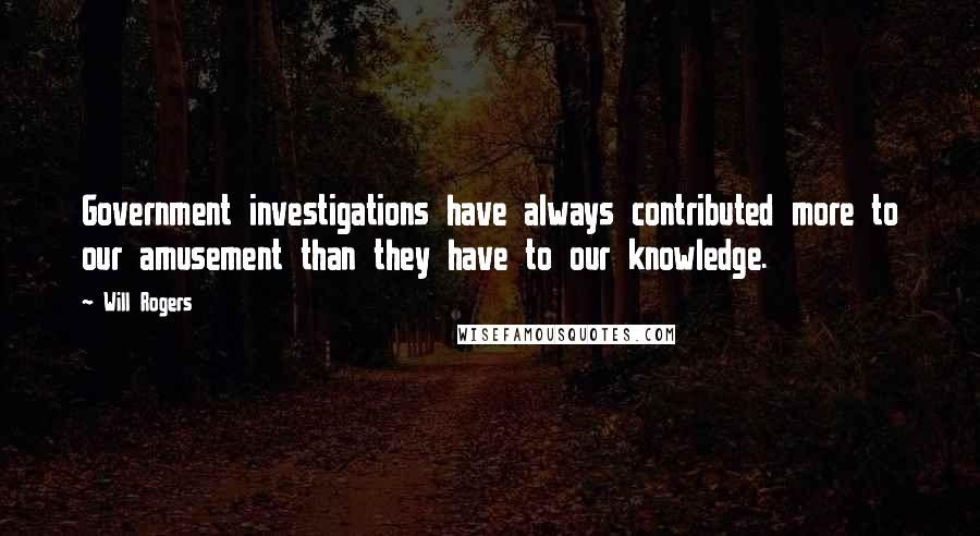Will Rogers Quotes: Government investigations have always contributed more to our amusement than they have to our knowledge.