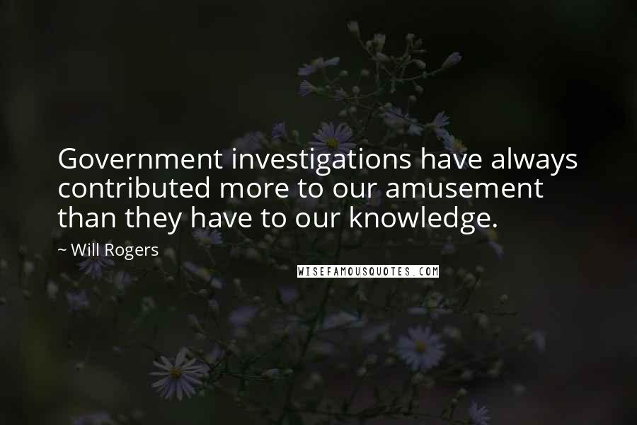 Will Rogers Quotes: Government investigations have always contributed more to our amusement than they have to our knowledge.