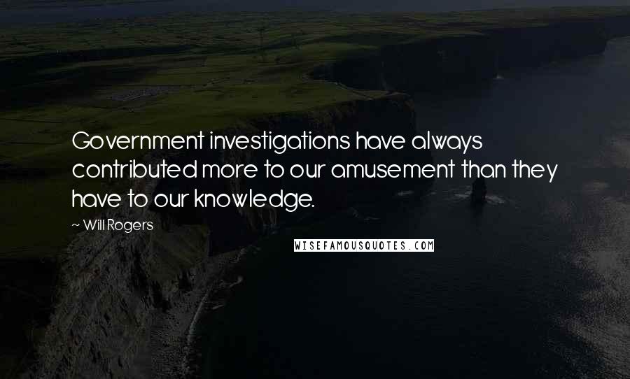 Will Rogers Quotes: Government investigations have always contributed more to our amusement than they have to our knowledge.