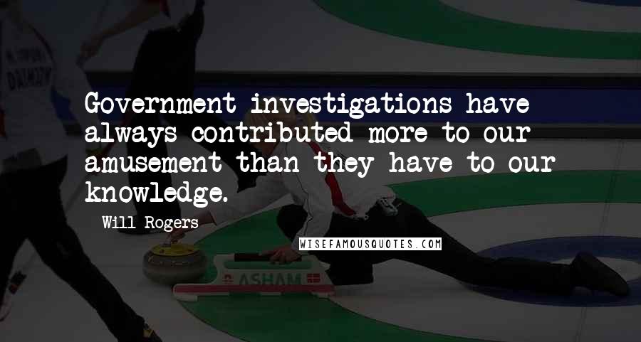 Will Rogers Quotes: Government investigations have always contributed more to our amusement than they have to our knowledge.