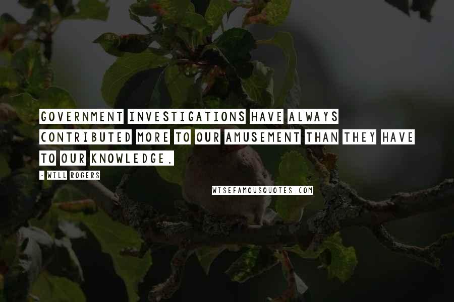 Will Rogers Quotes: Government investigations have always contributed more to our amusement than they have to our knowledge.