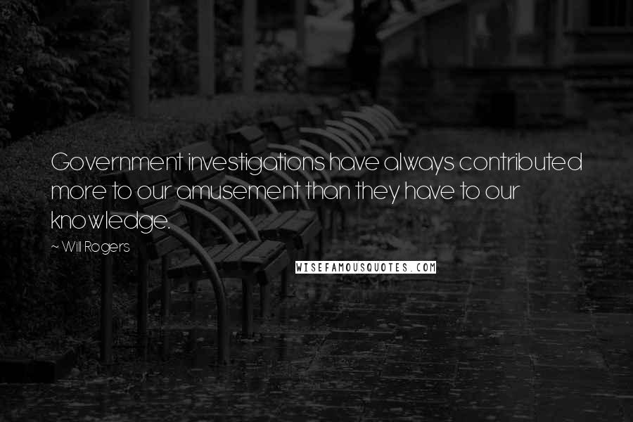 Will Rogers Quotes: Government investigations have always contributed more to our amusement than they have to our knowledge.