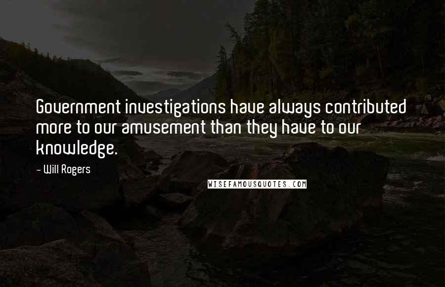 Will Rogers Quotes: Government investigations have always contributed more to our amusement than they have to our knowledge.