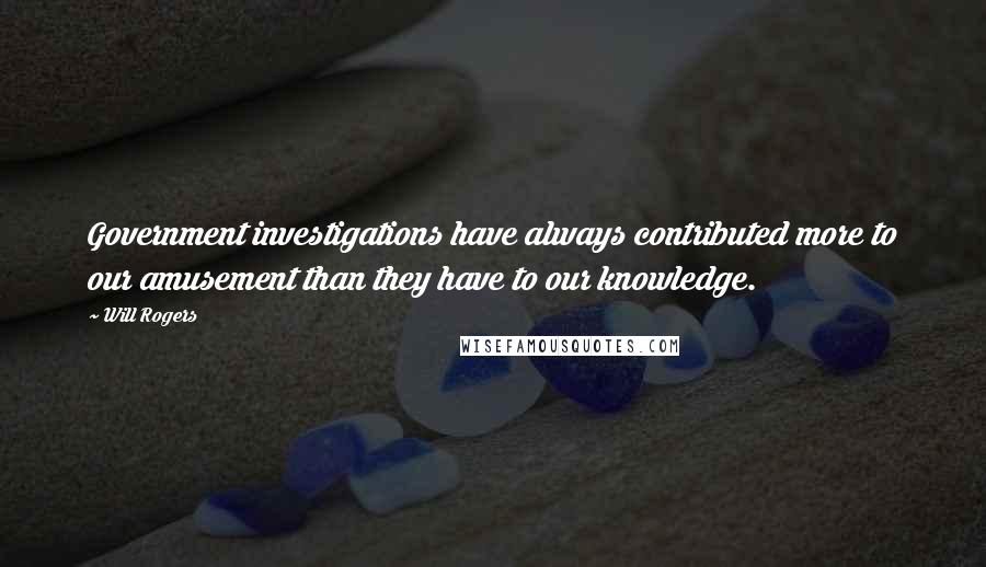 Will Rogers Quotes: Government investigations have always contributed more to our amusement than they have to our knowledge.
