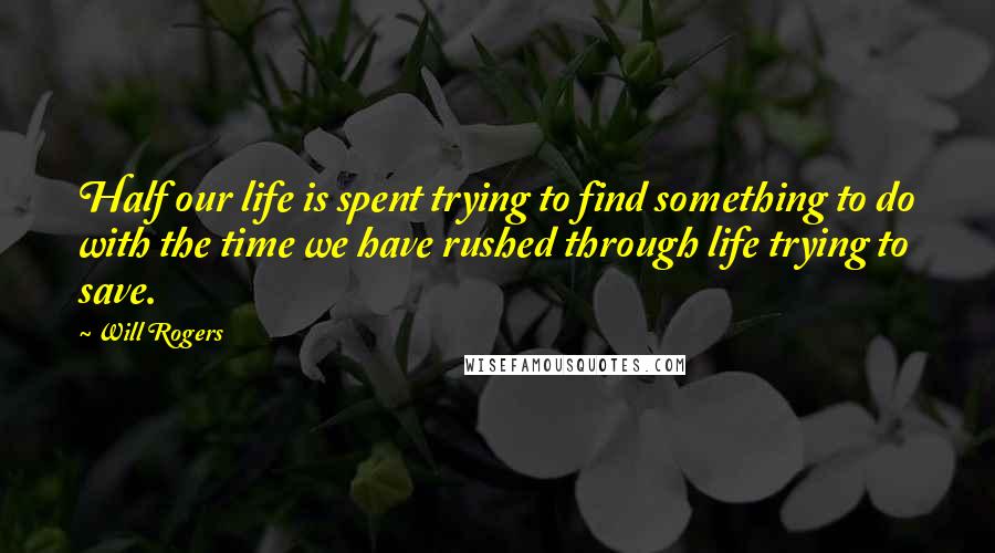 Will Rogers Quotes: Half our life is spent trying to find something to do with the time we have rushed through life trying to save.