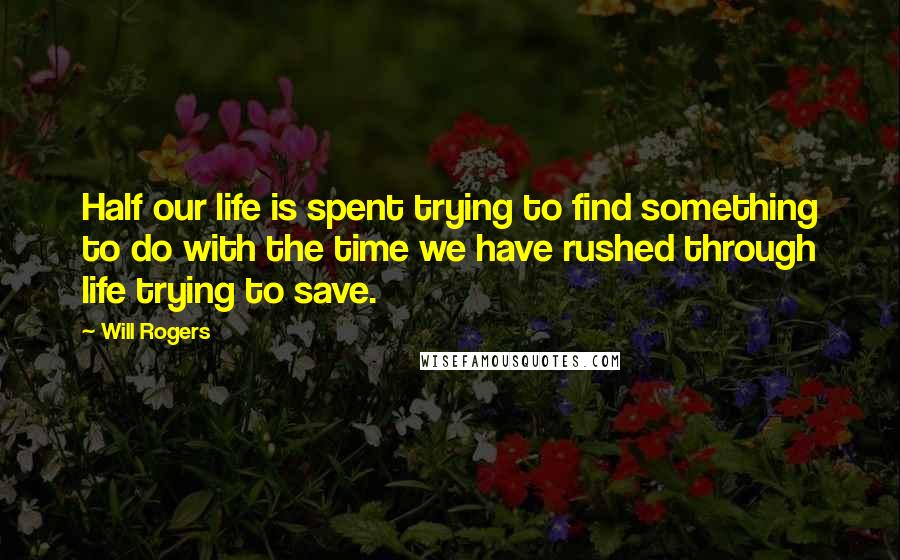 Will Rogers Quotes: Half our life is spent trying to find something to do with the time we have rushed through life trying to save.